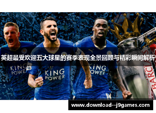 英超最受欢迎五大球星的赛季表现全景回顾与精彩瞬间解析