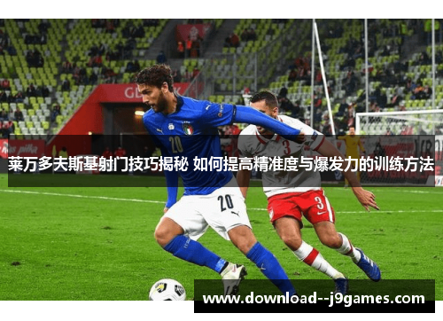 莱万多夫斯基射门技巧揭秘 如何提高精准度与爆发力的训练方法
