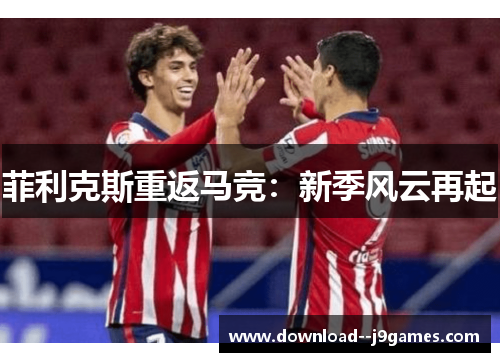 菲利克斯重返马竞：新季风云再起