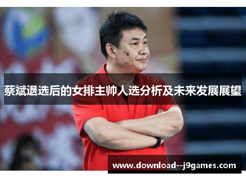 蔡斌退选后的女排主帅人选分析及未来发展展望
