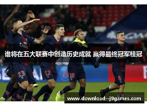 谁将在五大联赛中创造历史成就 赢得最终冠军桂冠