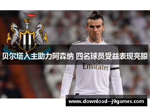 贝尔塔入主助力阿森纳 四名球员受益表现亮眼