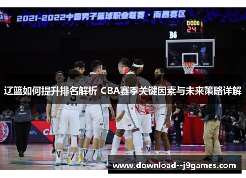 辽篮如何提升排名解析 CBA赛季关键因素与未来策略详解