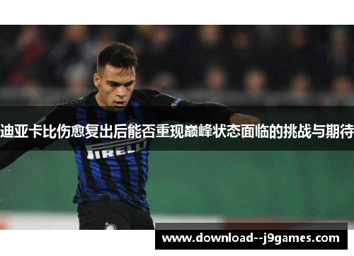 迪亚卡比伤愈复出后能否重现巅峰状态面临的挑战与期待 迪亚卡比伤愈复出后能否重现巅峰状态面临的挑战与期待