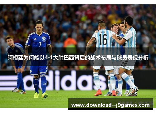 阿根廷为何能以4-1大胜巴西背后的战术布局与球员表现分析