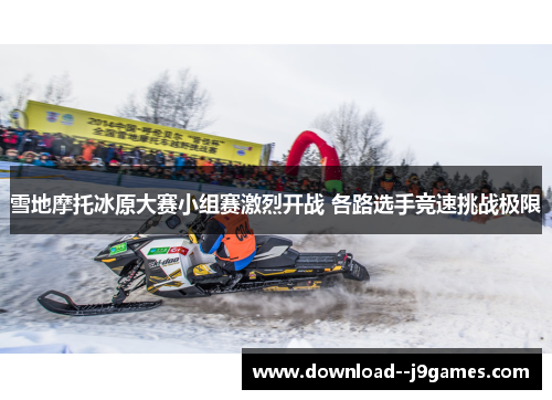 雪地摩托冰原大赛小组赛激烈开战 各路选手竞速挑战极限