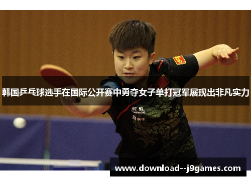 韩国乒乓球选手在国际公开赛中勇夺女子单打冠军展现出非凡实力 韩国乒乓球选手在国际公开赛中勇夺女子单打冠军展现出非凡实力
