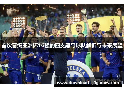 首次晋级亚洲杯16强的四支黑马球队解析与未来展望