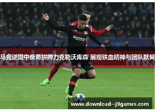 马竞逆境中奋勇拼搏力克勒沃库森 展现铁血精神与团队默契