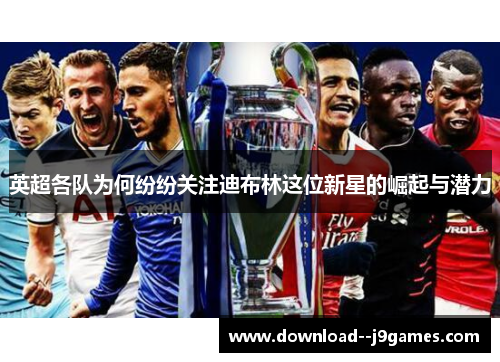 英超各队为何纷纷关注迪布林这位新星的崛起与潜力