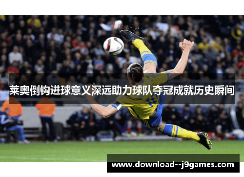 莱奥倒钩进球意义深远助力球队夺冠成就历史瞬间