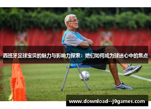 西班牙足球宝贝的魅力与影响力探索:她们如何成为球迷心中的焦点 西班牙足球宝贝的魅力与影响力探索:她们如何成为球迷心中的焦点