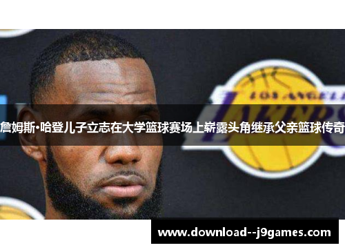 詹姆斯·哈登儿子立志在大学篮球赛场上崭露头角继承父亲篮球传奇