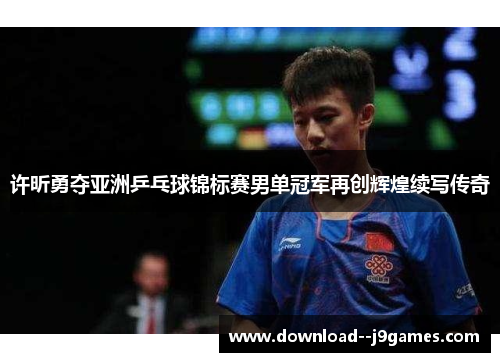 许昕勇夺亚洲乒乓球锦标赛男单冠军再创辉煌续写传奇