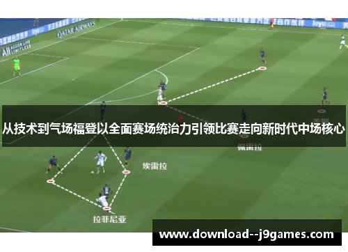 从技术到气场福登以全面赛场统治力引领比赛走向新时代中场核心