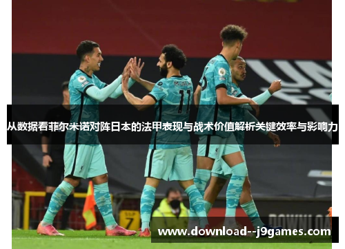 从数据看菲尔米诺对阵日本的法甲表现与战术价值解析关键效率与影响力