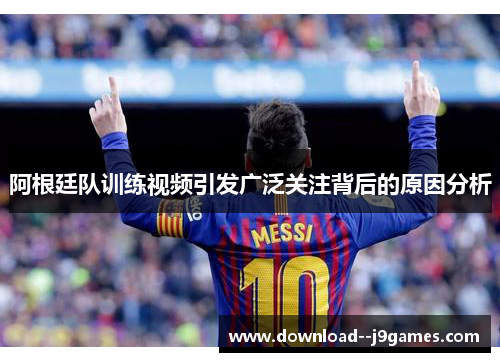 阿根廷队训练视频引发广泛关注背后的原因分析