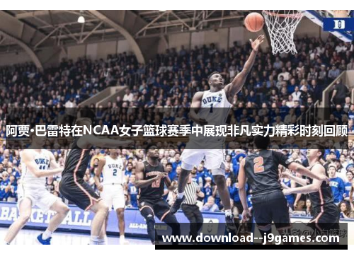 阿贾·巴雷特在NCAA女子篮球赛季中展现非凡实力精彩时刻回顾