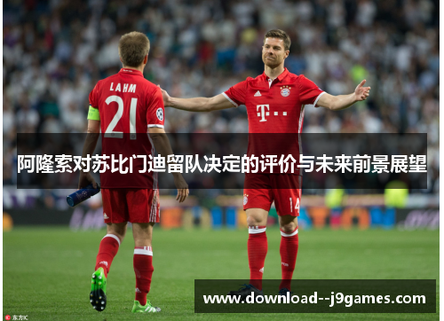 阿隆索对苏比门迪留队决定的评价与未来前景展望