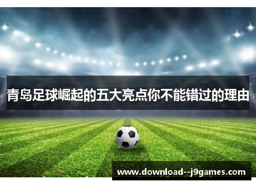 青岛足球崛起的五大亮点你不能错过的理由