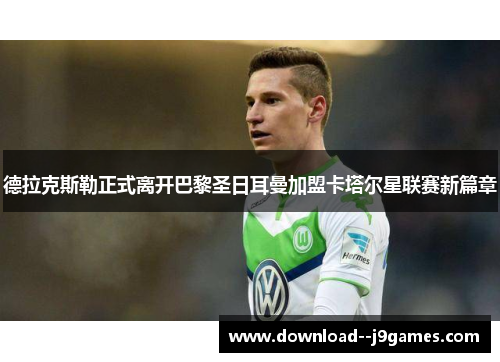 德拉克斯勒正式离开巴黎圣日耳曼加盟卡塔尔星联赛新篇章