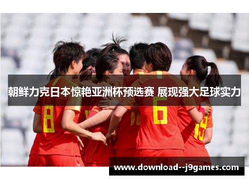 朝鲜力克日本惊艳亚洲杯预选赛 展现强大足球实力 朝鲜力克日本惊艳亚洲杯预选赛 展现强大足球实力