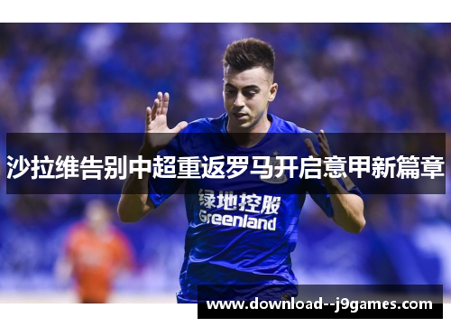 沙拉维告别中超重返罗马开启意甲新篇章 沙拉维告别中超重返罗马开启意甲新篇章