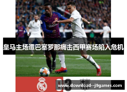 皇马主场遭巴塞罗那痛击西甲赛场陷入危机 皇马主场遭巴塞罗那痛击西甲赛场陷入危机