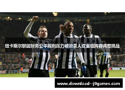 纽卡斯尔联因财务公平规则压力被迫卖人或面临阵容调整挑战 纽卡斯尔联因财务公平规则压力被迫卖人或面临阵容调整挑战