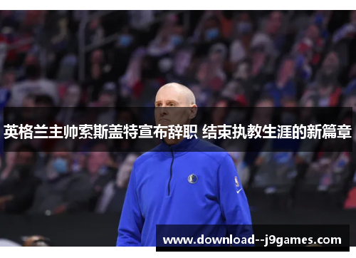 英格兰主帅索斯盖特宣布辞职 结束执教生涯的新篇章
