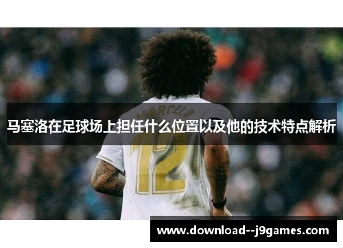 马塞洛在足球场上担任什么位置以及他的技术特点解析