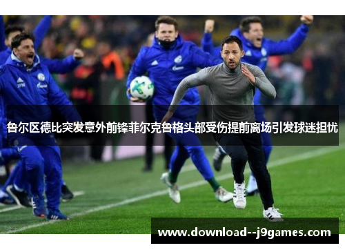 鲁尔区德比突发意外前锋菲尔克鲁格头部受伤提前离场引发球迷担忧