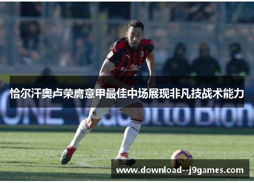 恰尔汗奥卢荣膺意甲最佳中场展现非凡技战术能力