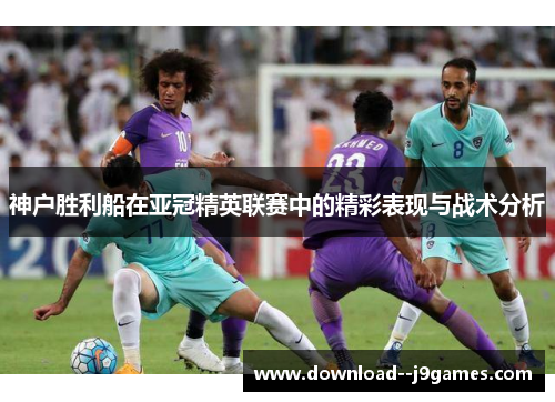 神户胜利船在亚冠精英联赛中的精彩表现与战术分析