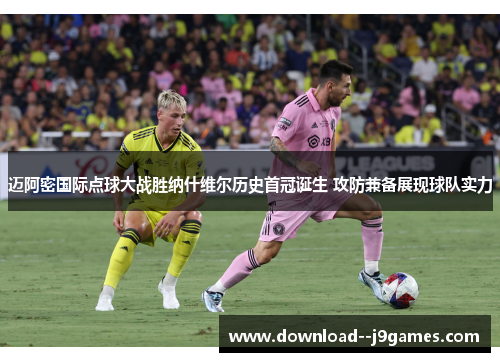 迈阿密国际点球大战胜纳什维尔历史首冠诞生 攻防兼备展现球队实力