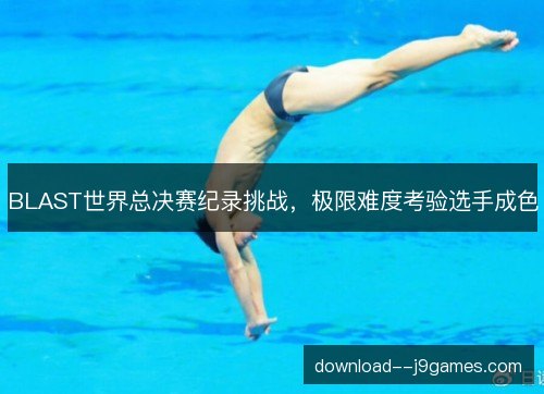 BLAST世界总决赛纪录挑战,极限难度考验选手成色 BLAST世界总决赛纪录挑战,极限难度考验选手成色