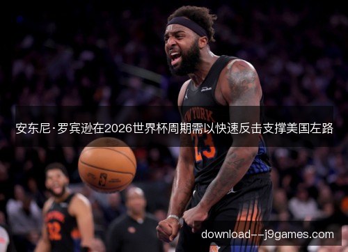安东尼·罗宾逊在2026世界杯周期需以快速反击支撑美国左路 安东尼·罗宾逊在2026世界杯周期需以快速反击支撑美国左路